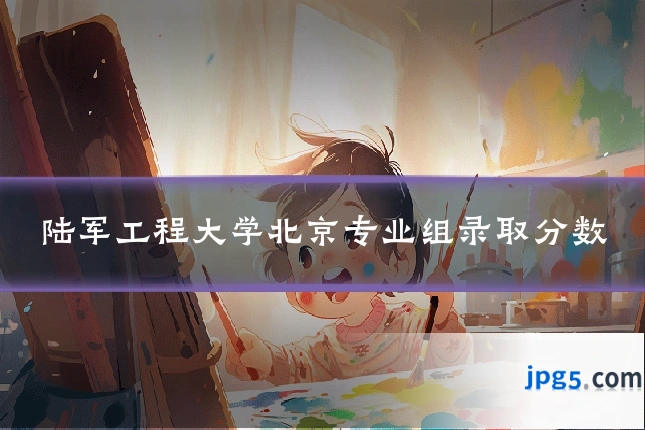 陆军工程大学北京专业组录取分数