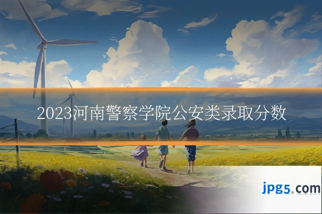 2023河南警察学院公安类录取分数