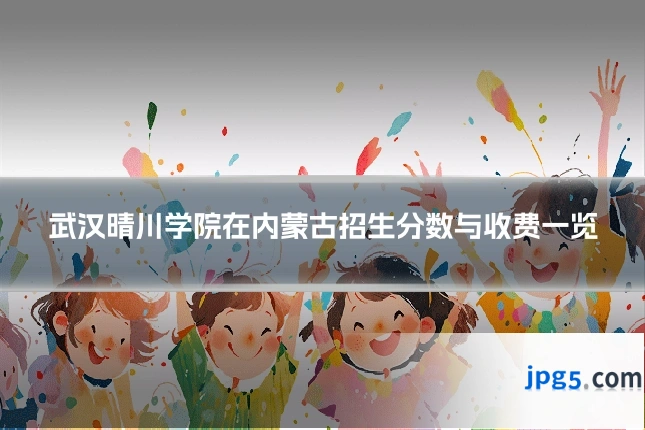 武汉晴川学院在内蒙古招生分数与收费一览