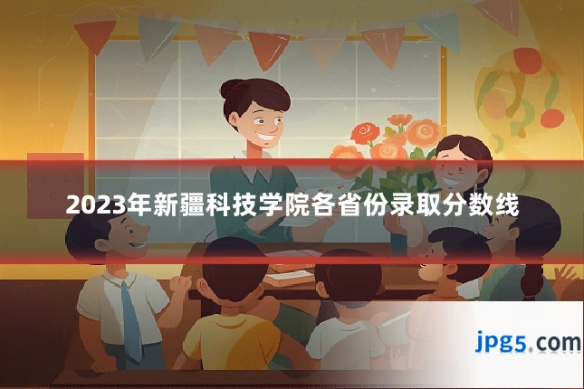 2023年新疆科技学院各省份录取分数线