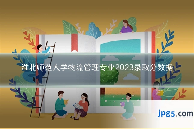 淮北师范大学物流管理专业2023录取分数据