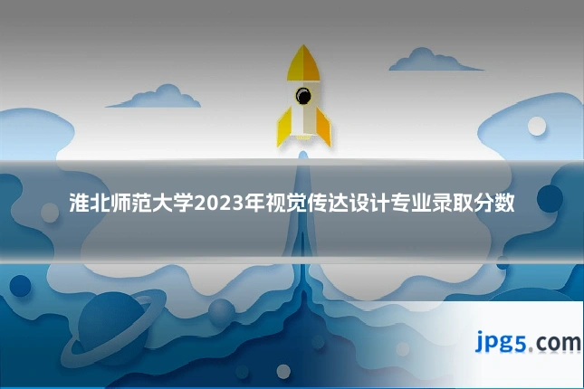 淮北师范大学2023年视觉传达设计专业录取分数