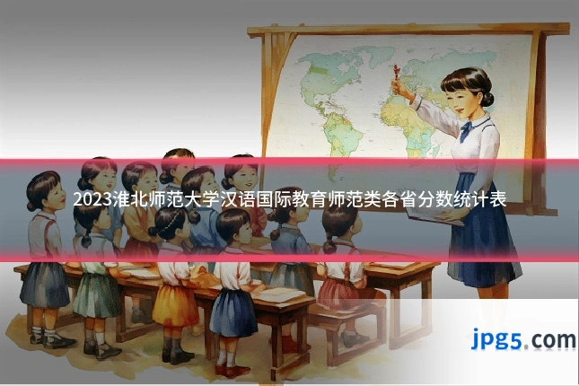 2023淮北师范大学汉语国际教育师范类各省分数统计表