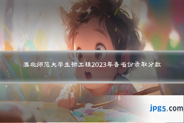 淮北师范大学生物工程2023年各省份录取分数