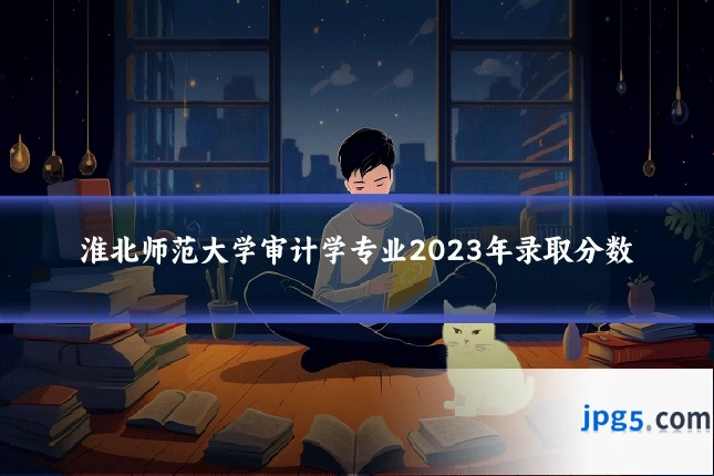 淮北师范大学审计学专业2023年录取分数