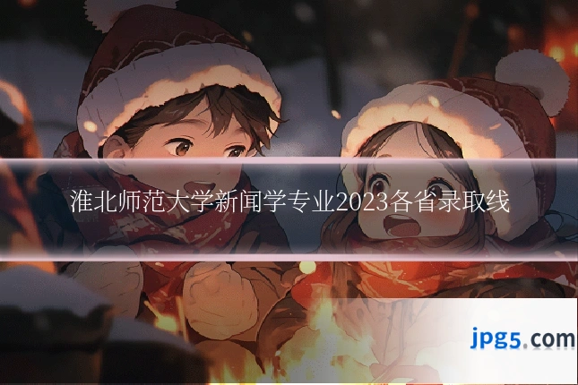 淮北师范大学新闻学专业2023各省录取线