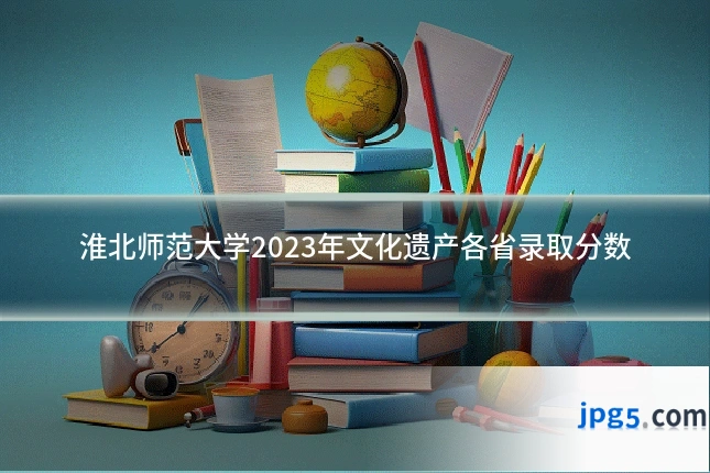 淮北师范大学2023年文化遗产各省录取分数