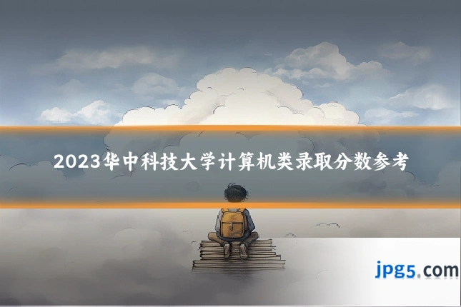 2023华中科技大学计算机类录取分数参考