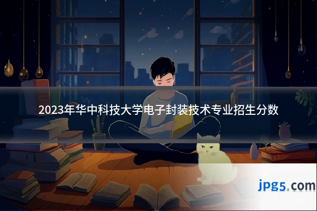 2023年华中科技大学电子封装技术专业招生分数
