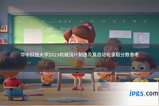 华中科技大学2023机械设计制造及其自动化录取分数参考