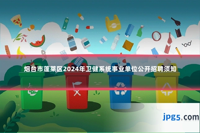 烟台市蓬莱区2024年卫健系统事业单位公开招聘须知