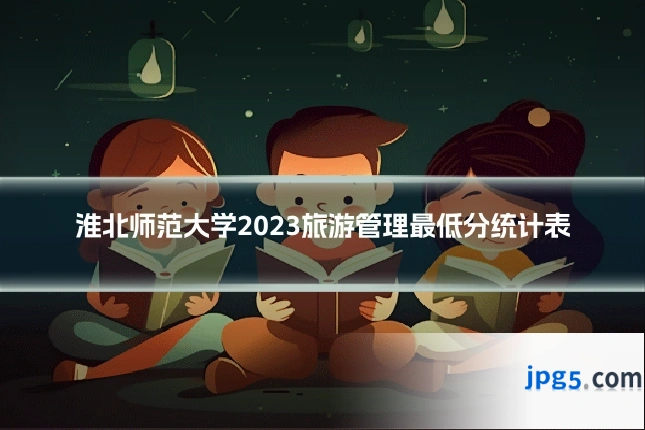 淮北师范大学2023旅游管理最低分统计表