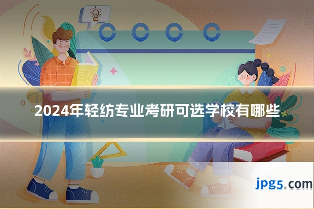 2024年轻纺专业考研可选学校有哪些