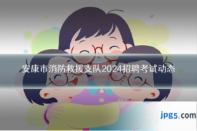安康市消防救援支队2024招聘考试动态