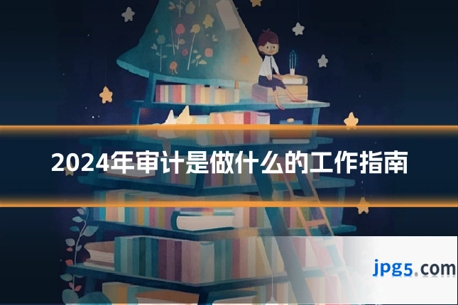 2024年审计是做什么的工作指南