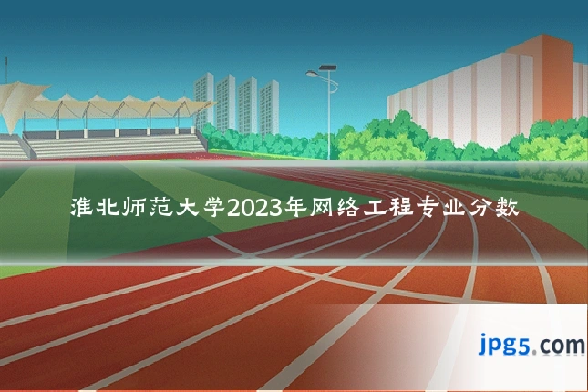 淮北师范大学2023年网络工程专业分数