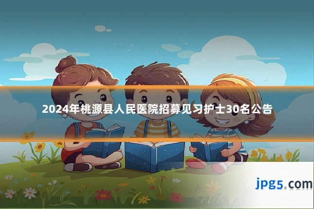2024年桃源县人民医院招募见习护士30名公告