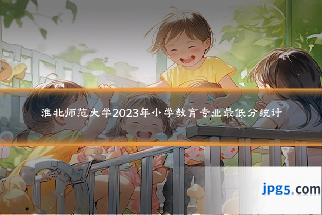 淮北师范大学2023年小学教育专业最低分统计