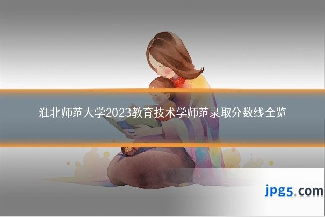 淮北师范大学2023教育技术学师范录取分数线全览