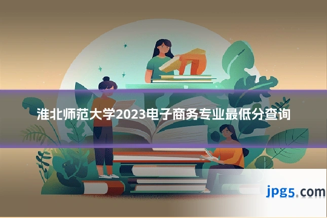淮北师范大学2023电子商务专业最低分查询