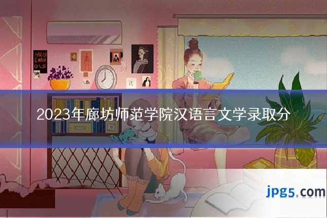2023年廊坊师范学院汉语言文学录取分