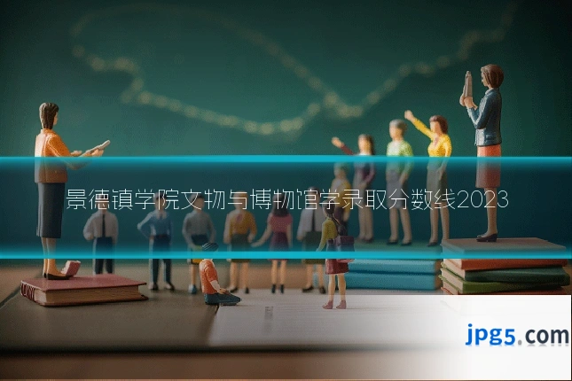 景德镇学院文物与博物馆学录取分数线2023
