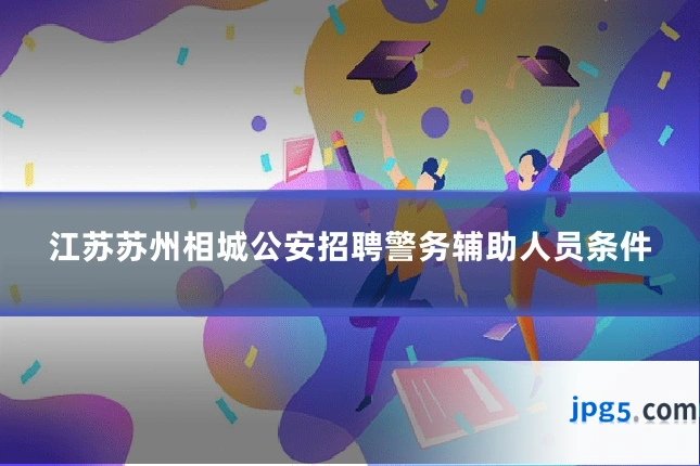 江苏苏州相城公安招聘警务辅助人员条件