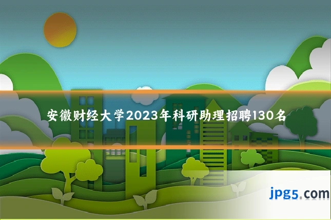 安徽财经大学2023年科研助理招聘130名