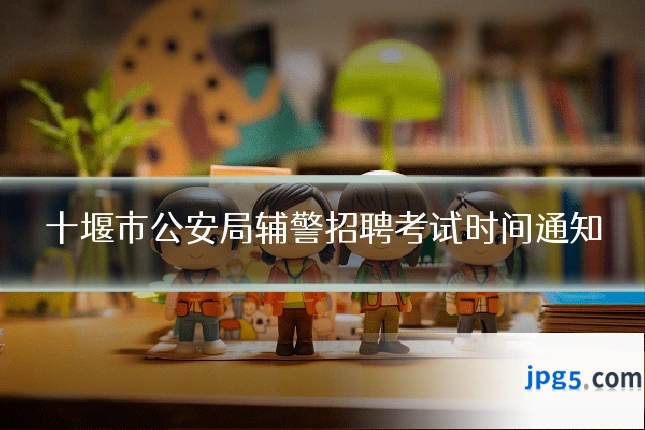 十堰市公安局辅警招聘考试时间通知