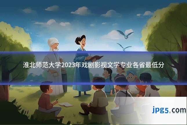 淮北师范大学2023年戏剧影视文学专业各省最低分