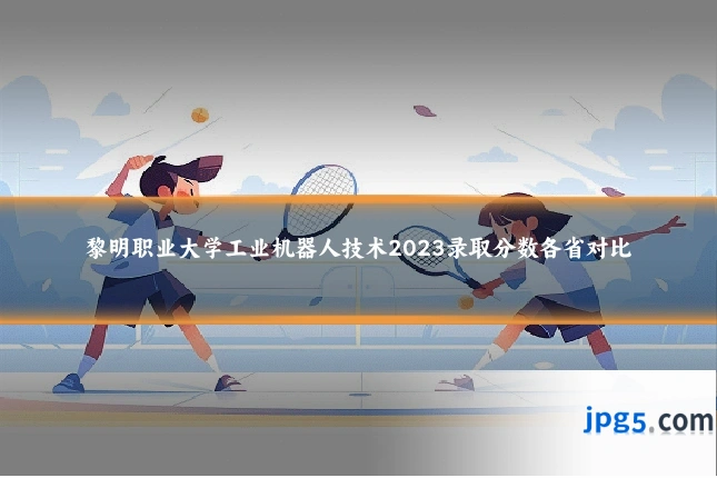 黎明职业大学工业机器人技术2023录取分数各省对比