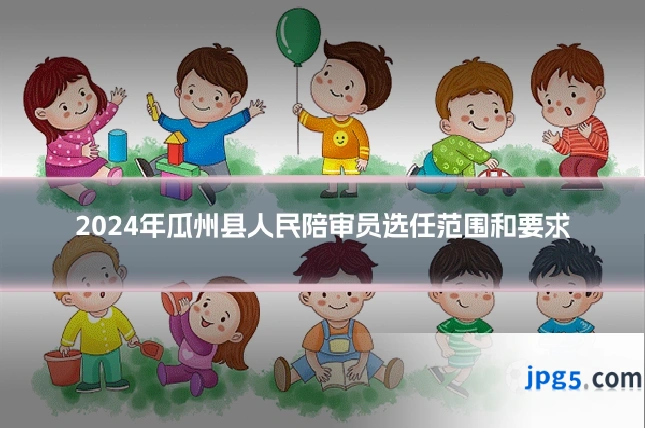 2024年瓜州县人民陪审员选任范围和要求