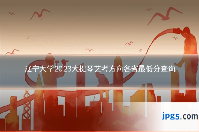辽宁大学2023大提琴艺考方向各省最低分查询