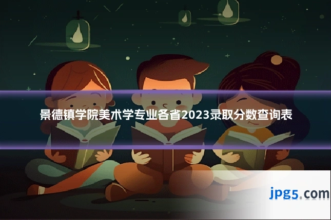景德镇学院美术学专业各省2023录取分数查询表