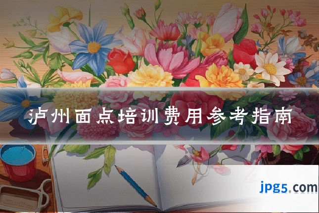 泸州面点培训费用参考指南