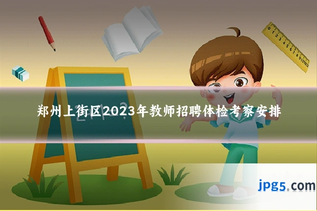 郑州上街区2023年教师招聘体检考察安排
