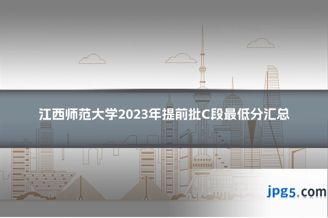 江西师范大学2023年提前批C段最低分汇总