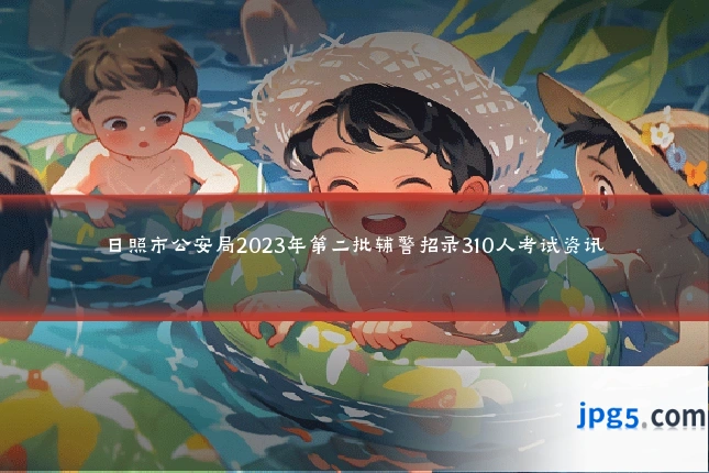 日照市公安局2023年第二批辅警招录310人考试资讯