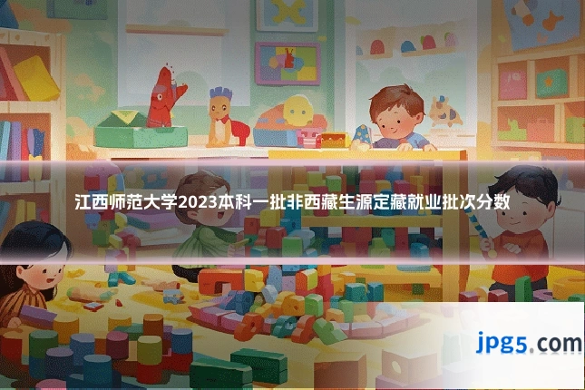 江西师范大学2023本科一批非西藏生源定藏就业批次分数