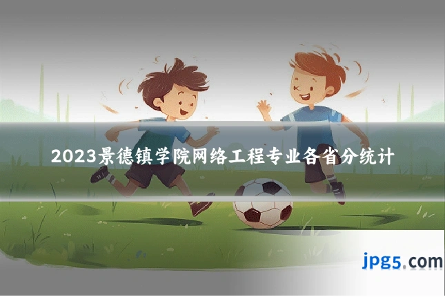 2023景德镇学院网络工程专业各省分统计