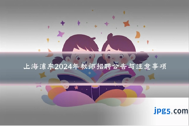 上海浦东2024年教师招聘公告与注意事项
