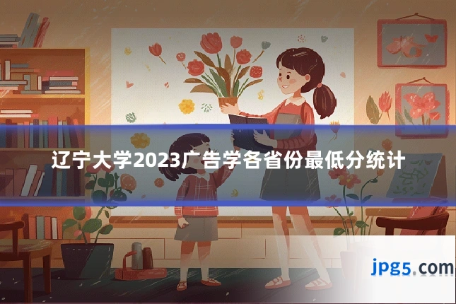 辽宁大学2023广告学各省份最低分统计