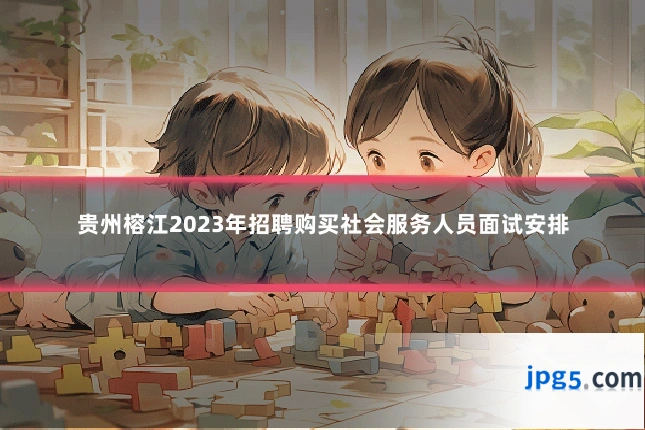 贵州榕江2023年招聘购买社会服务人员面试安排
