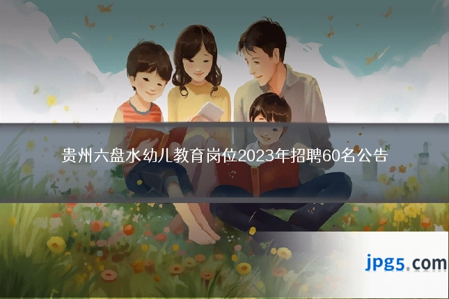 贵州六盘水幼儿教育岗位2023年招聘60名公告