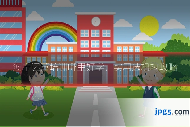 海宁运营培训哪里好学,实用选机构攻略