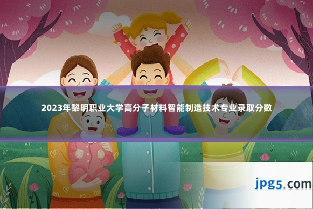 2023年黎明职业大学高分子材料智能制造技术专业录取分数