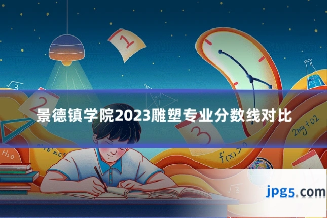 景德镇学院2023雕塑专业分数线对比