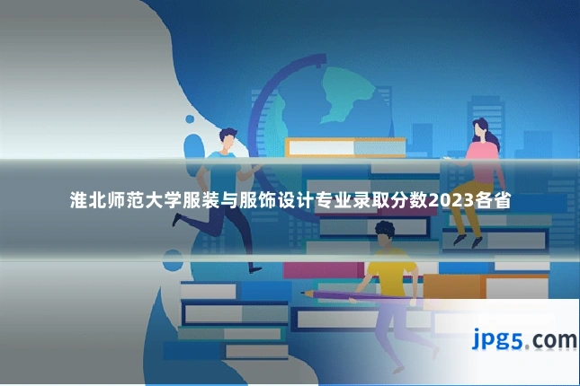 淮北师范大学服装与服饰设计专业录取分数2023各省
