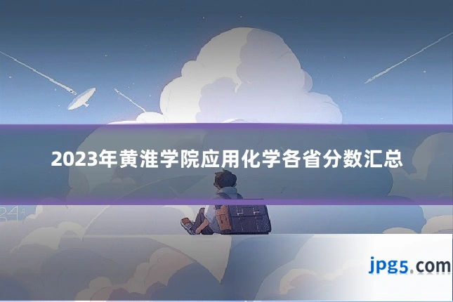 2023年黄淮学院应用化学各省分数汇总