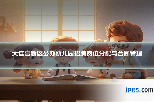 大连高新区公办幼儿园招聘岗位分配与合同管理